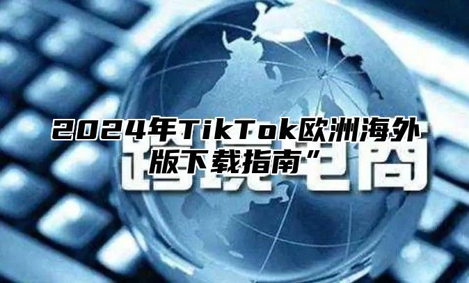 2024年TikTok欧洲海外版下载指南”