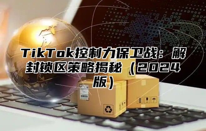 TikTok控制力保卫战：解封锁区策略揭秘（2024版）