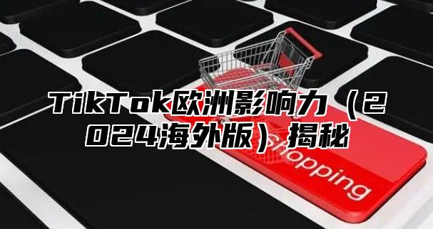 TikTok欧洲影响力（2024海外版）揭秘