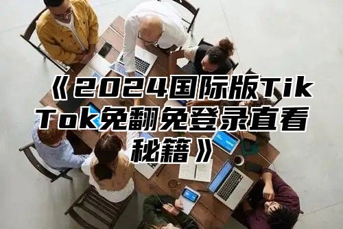 《2024国际版TikTok免翻免登录直看秘籍》