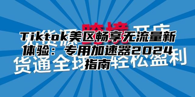 Tiktok美区畅享无流量新体验：专用加速器2024指南