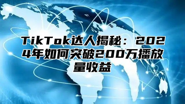 TikTok达人揭秘：2024年如何突破200万播放量收益