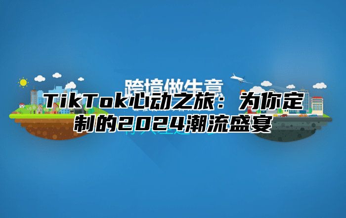 TikTok心动之旅：为你定制的2024潮流盛宴