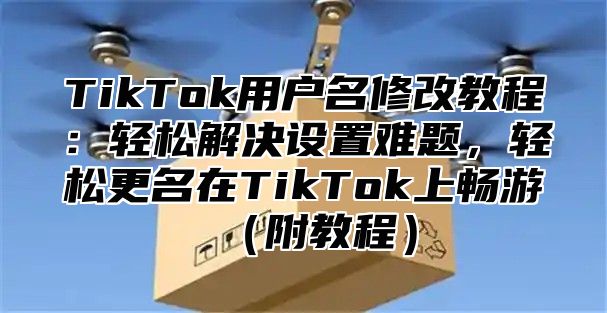 TikTok用户名修改教程：轻松解决设置难题，轻松更名在TikTok上畅游（附教程）