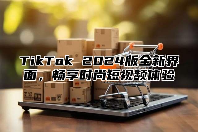 TikTok 2024版全新界面，畅享时尚短视频体验