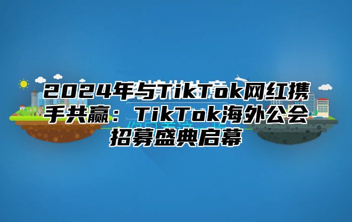 2024年与TikTok网红携手共赢：TikTok海外公会招募盛典启幕