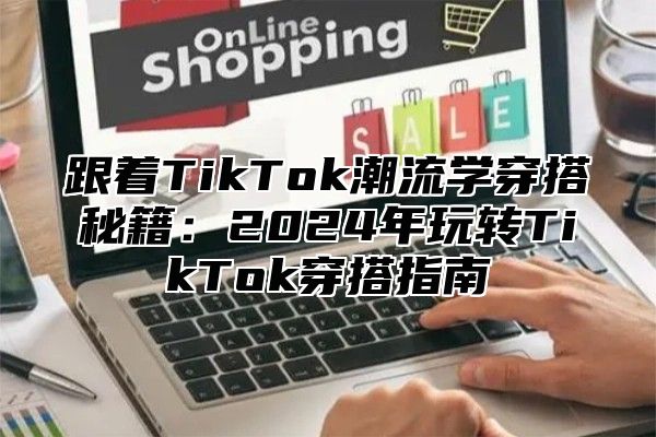 跟着TikTok潮流学穿搭秘籍：2024年玩转TikTok穿搭指南