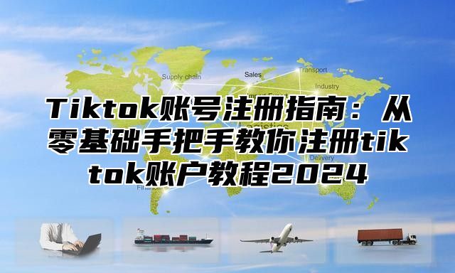 Tiktok账号注册指南：从零基础手把手教你注册tiktok账户教程2024