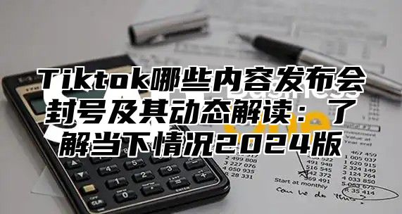 Tiktok哪些内容发布会封号及其动态解读：了解当下情况2024版