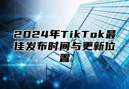 2024年TikTok最佳发布时间与更新位置