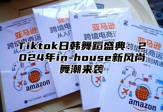 Tiktok日韩舞蹈盛典：2024年in-house新风尚舞潮来袭