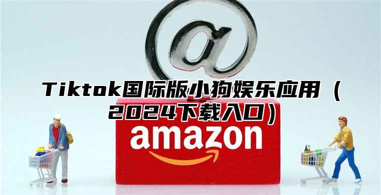 Tiktok国际版小狗娱乐应用（2024下载入口）