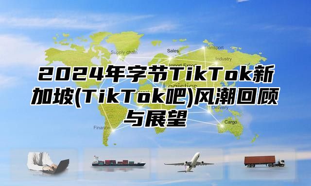 2024年字节TikTok新加坡(TikTok吧)风潮回顾与展望