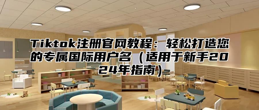 Tiktok注册官网教程：轻松打造您的专属国际用户名（适用于新手2024年指南）