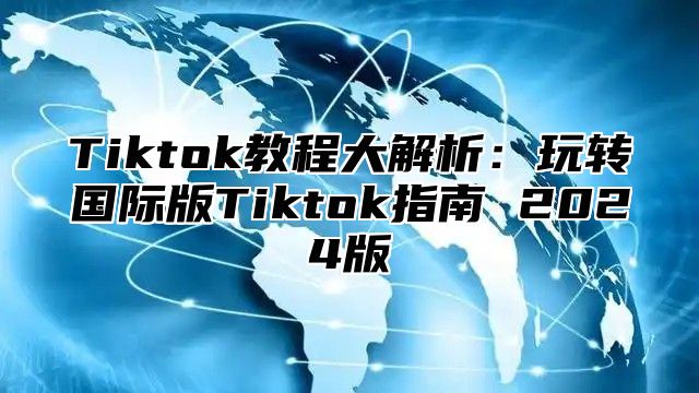 Tiktok教程大解析：玩转国际版Tiktok指南 2024版