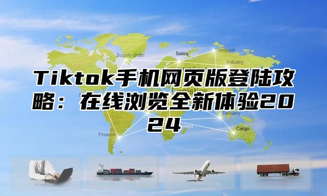 Tiktok手机网页版登陆攻略：在线浏览全新体验2024