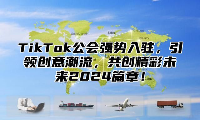 TikTok公会强势入驻，引领创意潮流，共创精彩未来2024篇章！