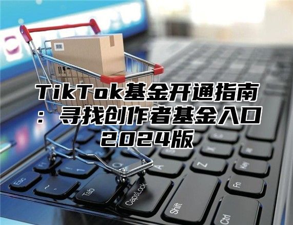 TikTok基金开通指南：寻找创作者基金入口2024版