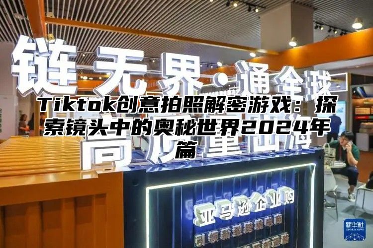 Tiktok创意拍照解密游戏：探索镜头中的奥秘世界2024年篇