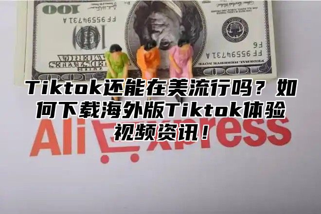 Tiktok还能在美流行吗？如何下载海外版Tiktok体验视频资讯！