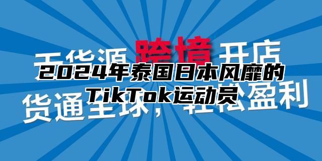 2024年泰国日本风靡的TikTok运动员