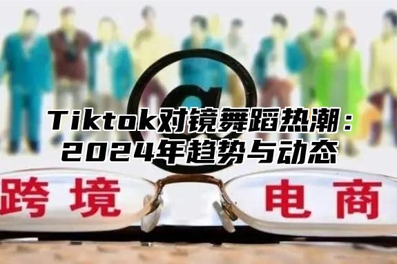 Tiktok对镜舞蹈热潮：2024年趋势与动态