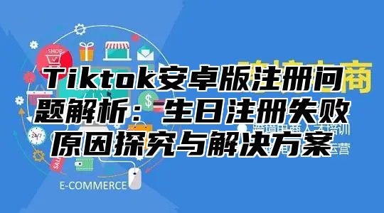 Tiktok安卓版注册问题解析：生日注册失败原因探究与解决方案