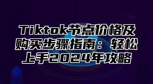 Tiktok节点价格及购买步骤指南：轻松上手2024年攻略