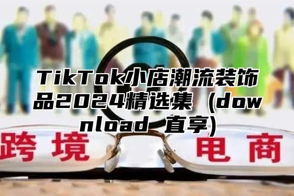 TikTok小店潮流装饰品2024精选集 (download 直享)