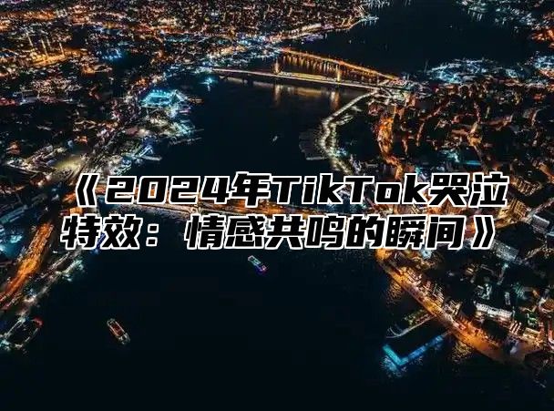 《2024年TikTok哭泣特效：情感共鸣的瞬间》