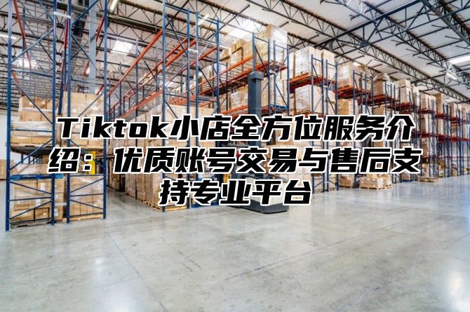 Tiktok小店全方位服务介绍：优质账号交易与售后支持专业平台