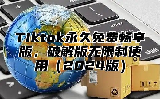 Tiktok永久免费畅享版，破解版无限制使用（2024版）