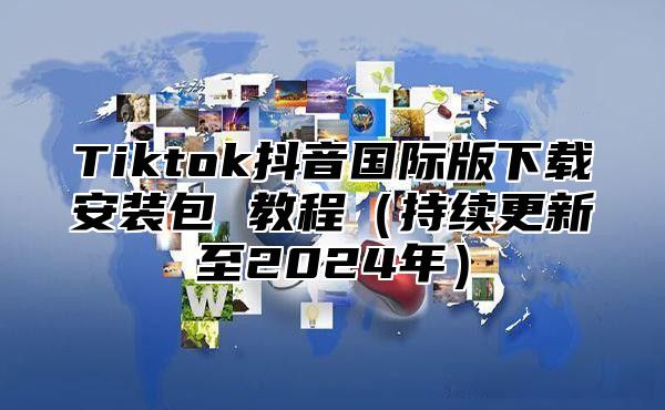 Tiktok抖音国际版下载安装包 教程（持续更新至2024年）