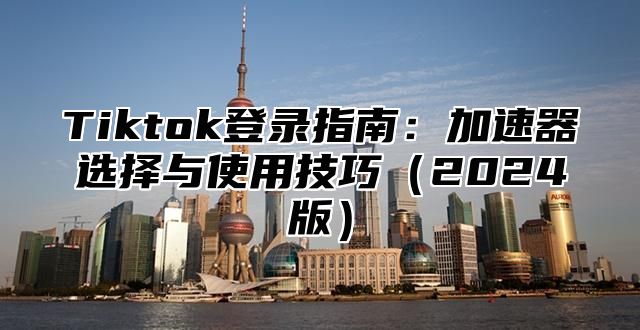 Tiktok登录指南：加速器选择与使用技巧（2024版）