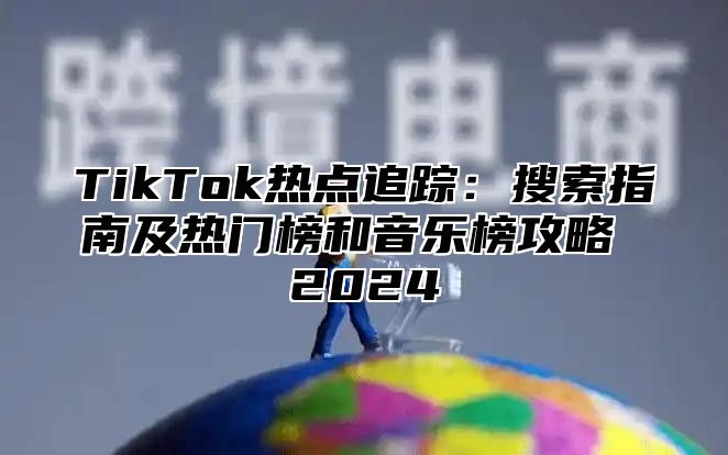 TikTok热点追踪：搜索指南及热门榜和音乐榜攻略 2024