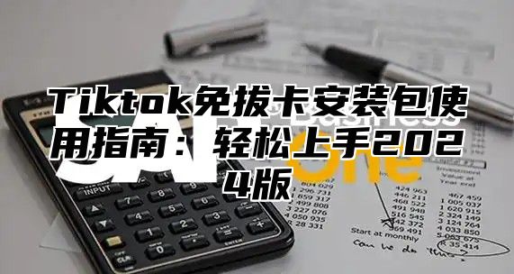 Tiktok免拔卡安装包使用指南：轻松上手2024版