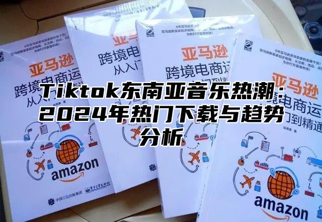 Tiktok东南亚音乐热潮：2024年热门下载与趋势分析