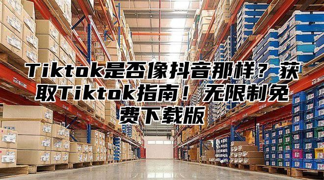 Tiktok是否像抖音那样？获取Tiktok指南！无限制免费下载版