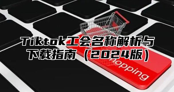 Tiktok工会名称解析与下载指南（2024版）