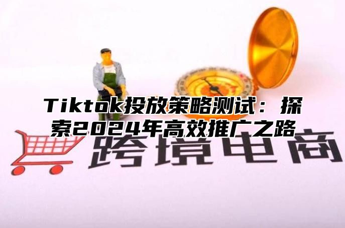 Tiktok投放策略测试：探索2024年高效推广之路