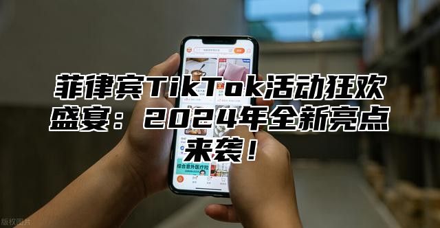 菲律宾TikTok活动狂欢盛宴：2024年全新亮点来袭！