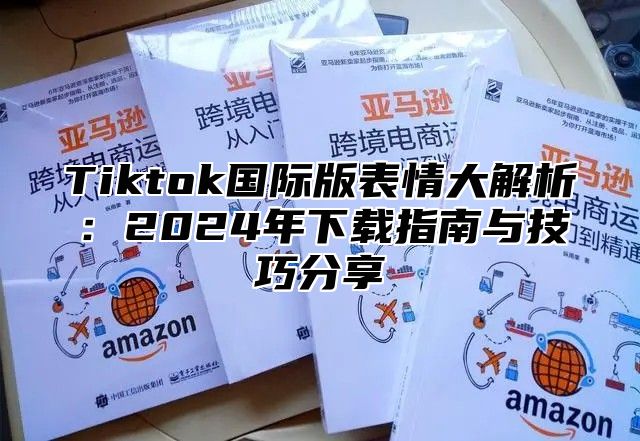 Tiktok国际版表情大解析：2024年下载指南与技巧分享