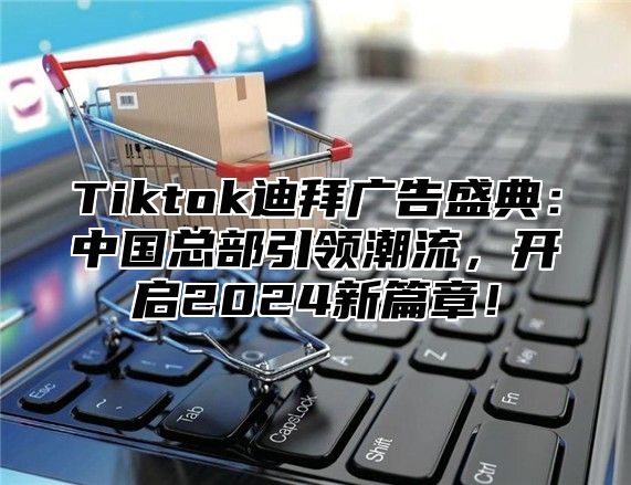 Tiktok迪拜广告盛典：中国总部引领潮流，开启2024新篇章！