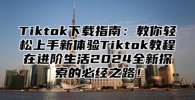 Tiktok下载指南：教你轻松上手新体验Tiktok教程在进阶生活2024全新探索的必经之路！