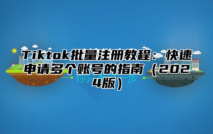 Tiktok批量注册教程：快速申请多个账号的指南（2024版）