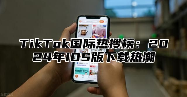 TikTok国际热搜榜：2024年iOS版下载热潮