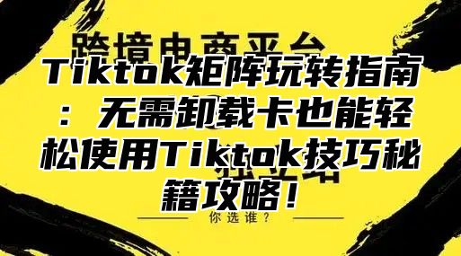 Tiktok矩阵玩转指南：无需卸载卡也能轻松使用Tiktok技巧秘籍攻略！