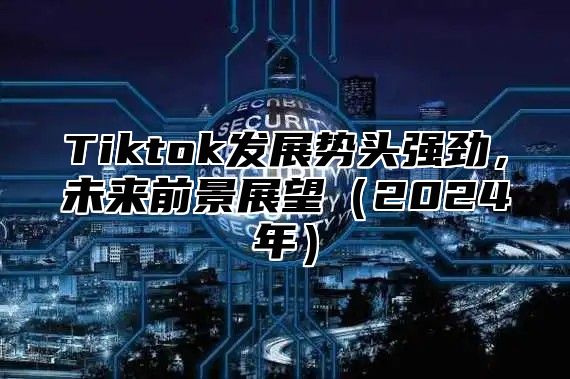 Tiktok发展势头强劲，未来前景展望（2024年）