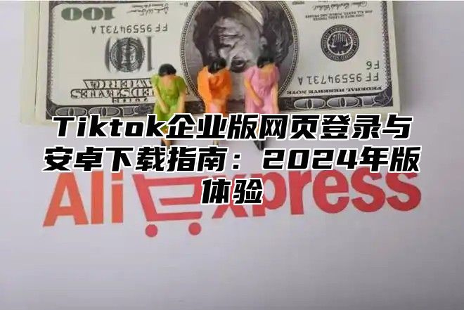 Tiktok企业版网页登录与安卓下载指南：2024年版体验