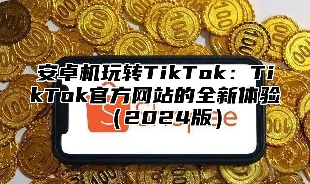 安卓机玩转TikTok：TikTok官方网站的全新体验（2024版）